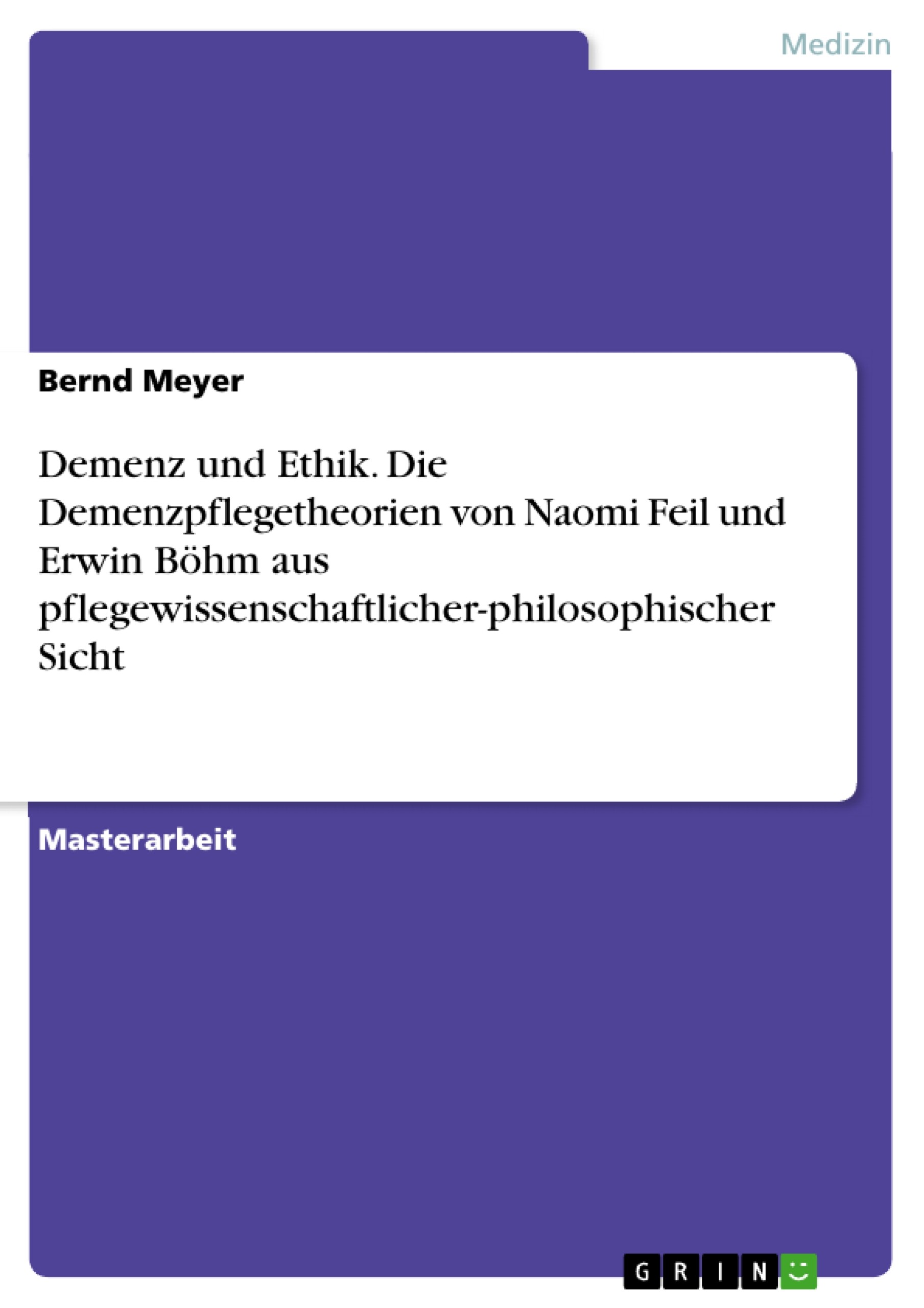 Demenz und Ethik. Die Demenzpflegetheorien von Naomi Feil und Erwin Böhm aus pflegewissenschaftlicher-philosophischer Sicht