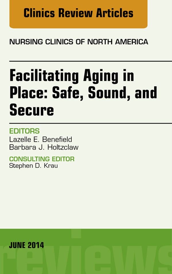Facilitating Aging in Place: Safe, Sound, and Secure, An Issue of Nursing Clinics,