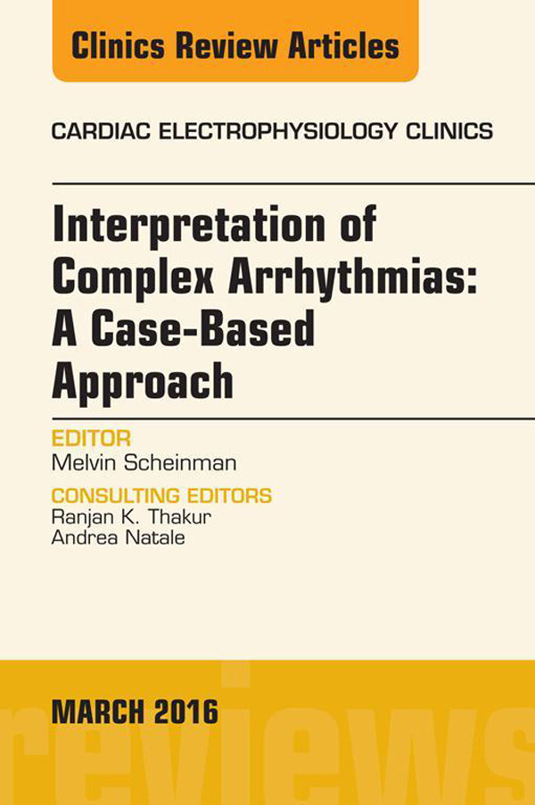 Interpretation of Complex Arrhythmias: A Case-Based Approach, An Issue of Cardiac Electrophysiology Clinics,