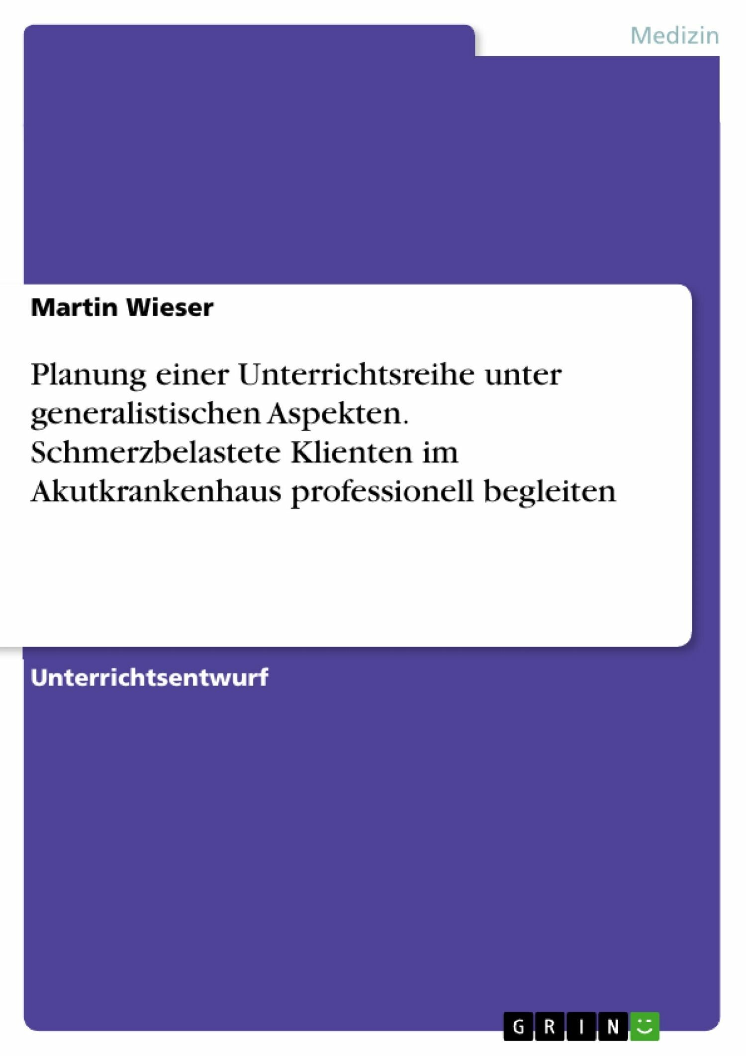 Cover Planung einer Unterrichtsreihe unter generalistischen Aspekten. Schmerzbelastete Klienten im Akutkrankenhaus professionell begleiten