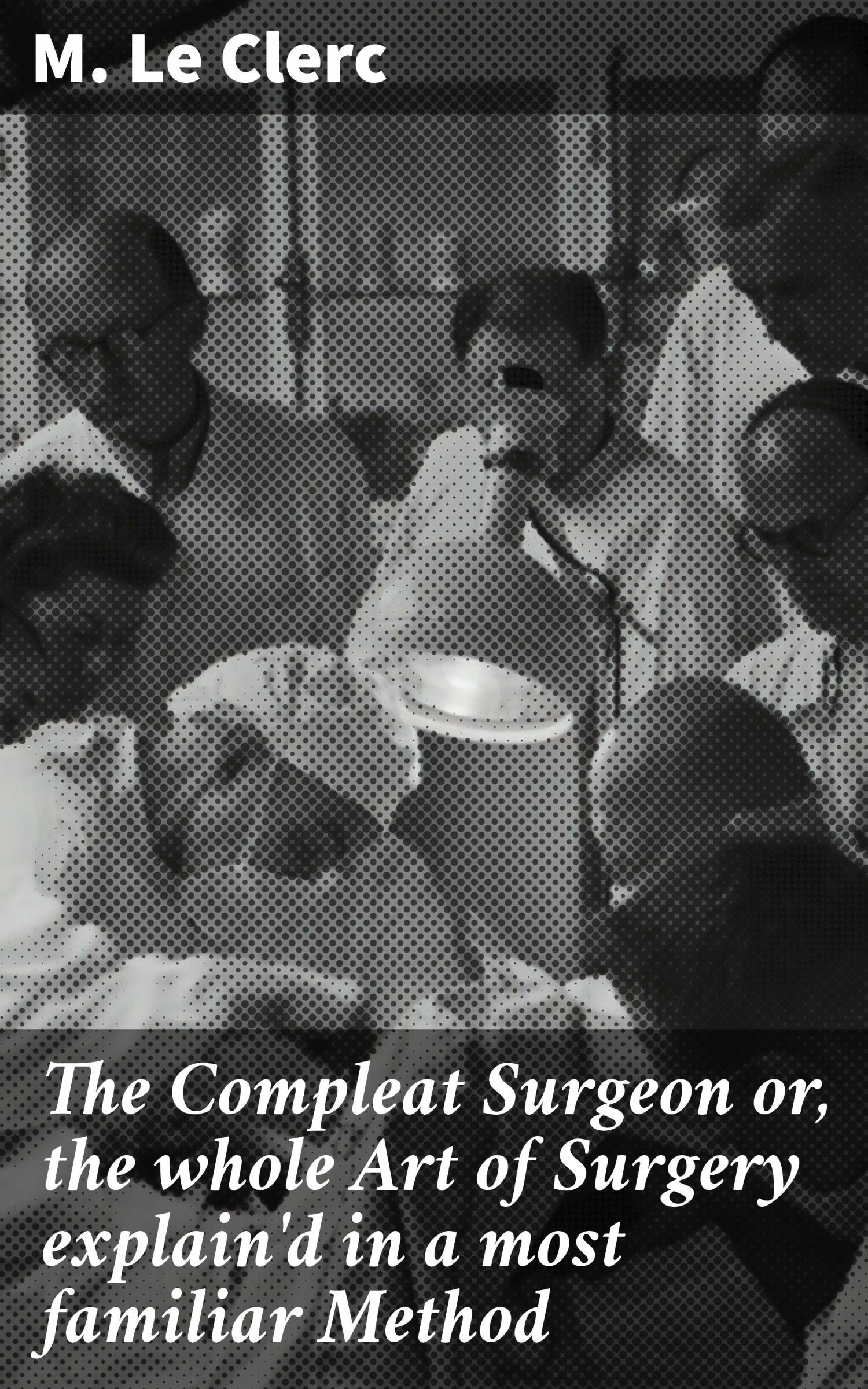 Cover The Compleat Surgeon or, the whole Art of Surgery explain'd in a most familiar Method
