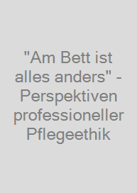 "Am Bett ist alles anders" - Perspektiven professioneller Pflegeethik