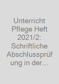 Unterricht Pflege Heft 2021/2: Schriftliche Abschlussprüfung in der generalistischen Pflegeausbildung