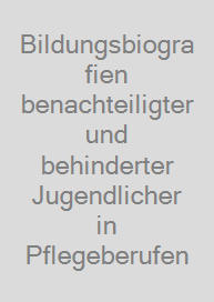Bildungsbiografien benachteiligter und behinderter Jugendlicher in Pflegeberufen