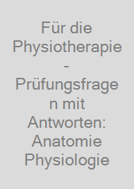 Für die Physiotherapie - Prüfungsfragen mit Antworten: Anatomie Physiologie