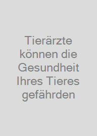 Tierärzte können die Gesundheit Ihres Tieres gefährden