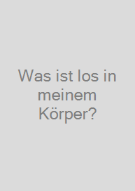 Was ist los in meinem Körper?