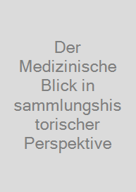 Der Medizinische Blick in sammlungshistorischer Perspektive