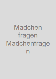 Mädchen fragen Mädchenfragen