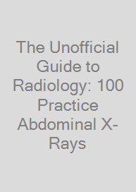 Cover The Unofficial Guide to Radiology: 100 Practice Abdominal X-Rays