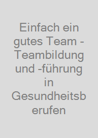 Einfach ein gutes Team - Teambildung und -führung in Gesundheitsberufen