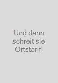 Und dann schreit sie Ortstarif!