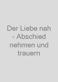 Der Liebe nah - Abschied nehmen und trauern