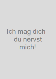 Ich mag dich - du nervst mich!