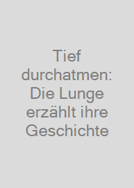 Tief durchatmen: Die Lunge erzählt ihre Geschichte