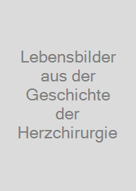 Lebensbilder aus der Geschichte der Herzchirurgie