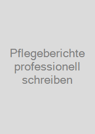 Pflegeberichte professionell schreiben